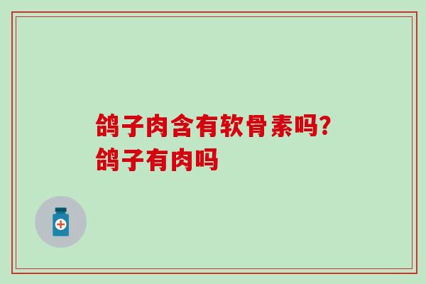 鸽子肉含有软骨素吗?鸽子有肉吗 鸽子肉含有软骨素吗?鸽子有肉吗