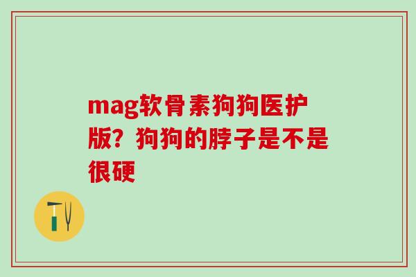 mag软骨素狗狗医护版？狗狗的脖子是不是很硬