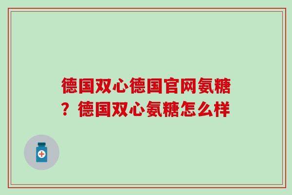 德国双心德国官网氨糖？德国双心氨糖怎么样