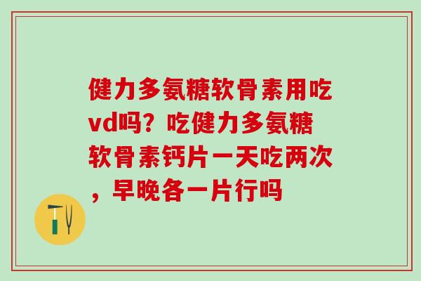 健力多氨糖软骨素用吃vd吗？吃健力多氨糖软骨素钙片一天吃两次，早晚各一片行吗