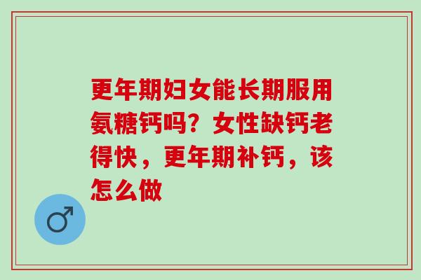 妇女能长期服用氨糖钙吗？女性缺钙老得快，补钙，该怎么做