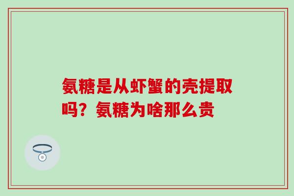 氨糖是从虾蟹的壳提取吗？氨糖为啥那么贵