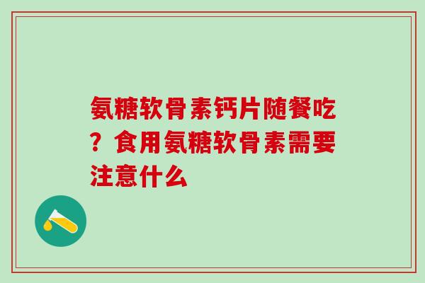 氨糖软骨素钙片随餐吃？食用氨糖软骨素需要注意什么