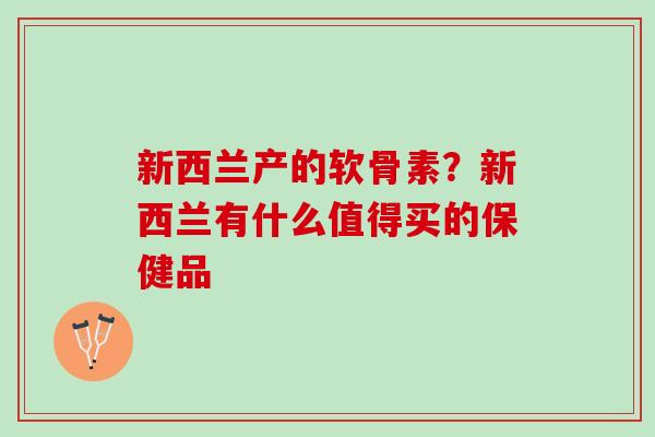 新西兰产的软骨素？新西兰有什么值得买的保健品