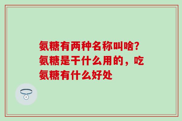 氨糖有两种名称叫啥？氨糖是干什么用的，吃氨糖有什么好处