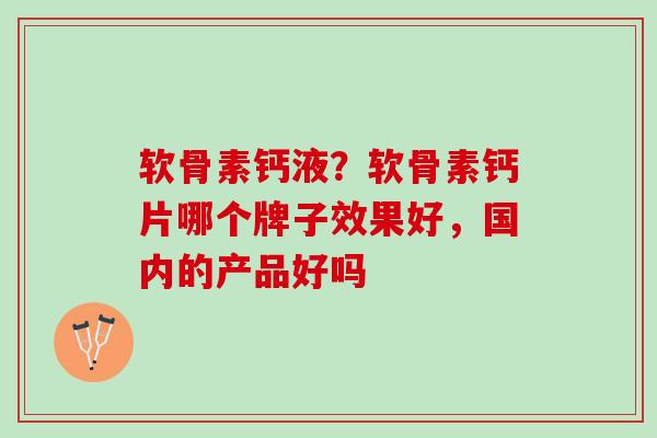 软骨素钙液？软骨素钙片哪个牌子效果好，国内的产品好吗