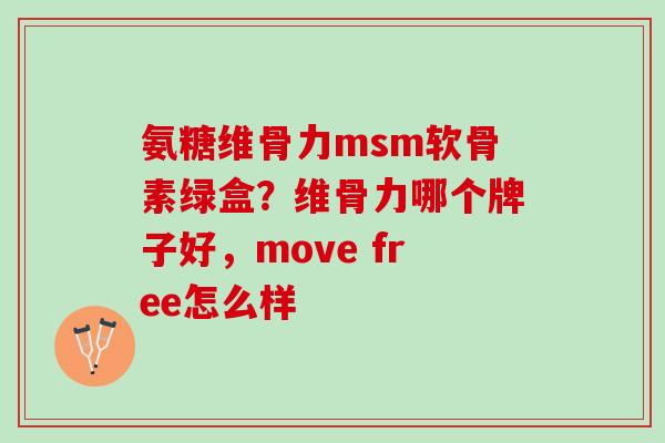 氨糖维骨力msm软骨素绿盒？维骨力哪个牌子好，move free怎么样