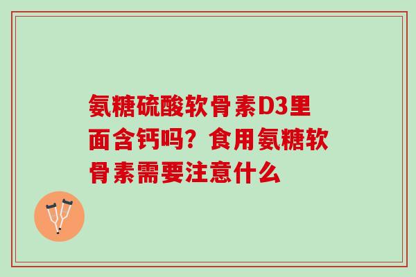 氨糖硫酸软骨素D3里面含钙吗？食用氨糖软骨素需要注意什么