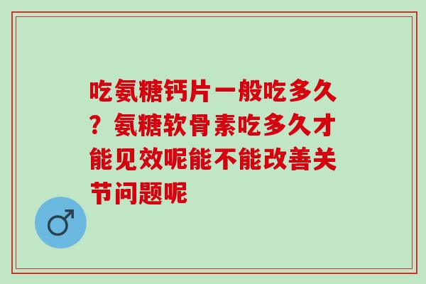 吃氨糖钙片一般吃多久？氨糖软骨素吃多久才能见效呢能不能改善关节问题呢