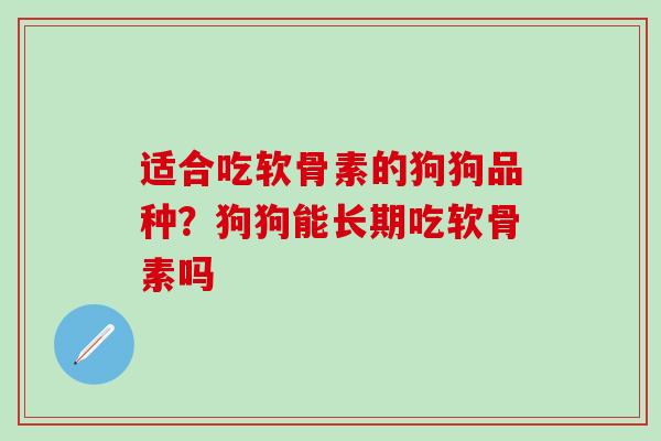 适合吃软骨素的狗狗品种？狗狗能长期吃软骨素吗