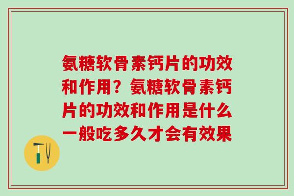 氨糖软骨素钙片的功效和作用？氨糖软骨素钙片的功效和作用是什么一般吃多久才会有效果
