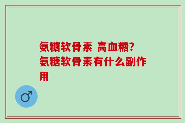 氨糖软骨素 高?氨糖软骨素有什么副作用 氨糖软骨素 高?氨糖软骨素有什么副作用