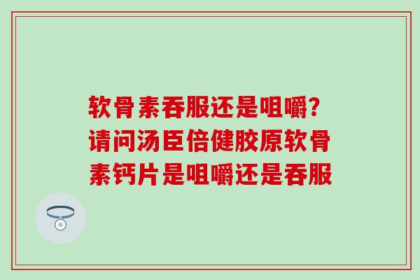 软骨素吞服还是咀嚼？请问汤臣倍健胶原软骨素钙片是咀嚼还是吞服