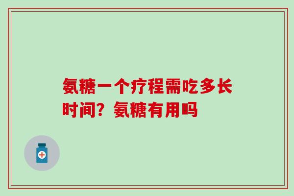 氨糖一个疗程需吃多长时间？氨糖有用吗