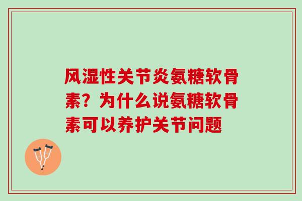 风湿性关节炎氨糖软骨素？为什么说氨糖软骨素可以养护关节问题