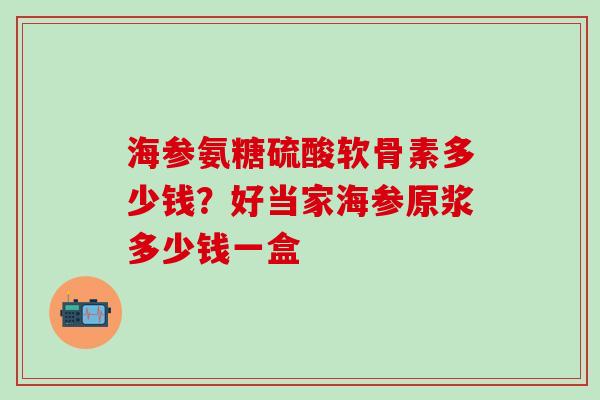 海参氨糖硫酸软骨素多少钱？好当家海参原浆多少钱一盒