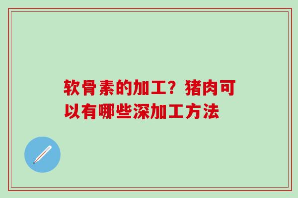 软骨素的加工?猪肉可以有哪些深加工方法 软骨素的加工?猪肉可以有哪些深加工方法