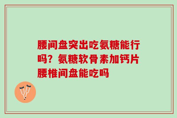 腰间盘突出吃氨糖能行吗？氨糖软骨素加钙片腰椎间盘能吃吗