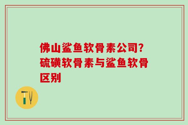 佛山鲨鱼软骨素公司？硫磺软骨素与鲨鱼软骨区别