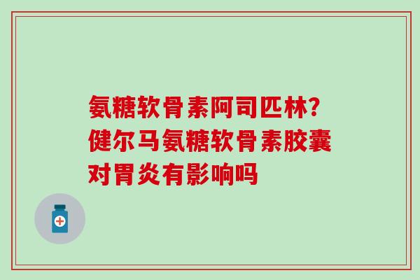 氨糖软骨素阿司匹林？健尔马氨糖软骨素胶囊对胃炎有影响吗