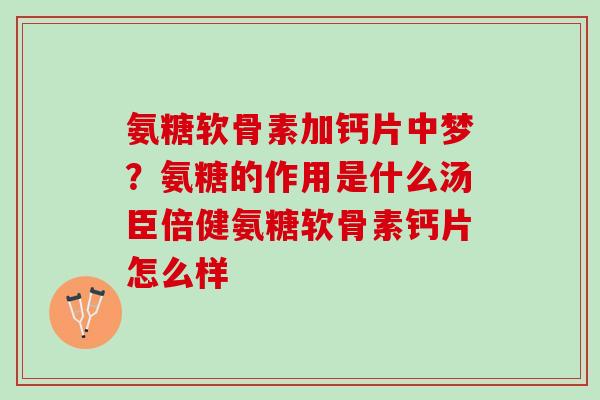 氨糖软骨素加钙片中梦？氨糖的作用是什么汤臣倍健氨糖软骨素钙片怎么样