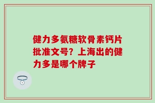 健力多氨糖软骨素钙片批准文号？上海出的健力多是哪个牌子