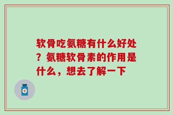 软骨吃氨糖有什么好处？氨糖软骨素的作用是什么，想去了解一下