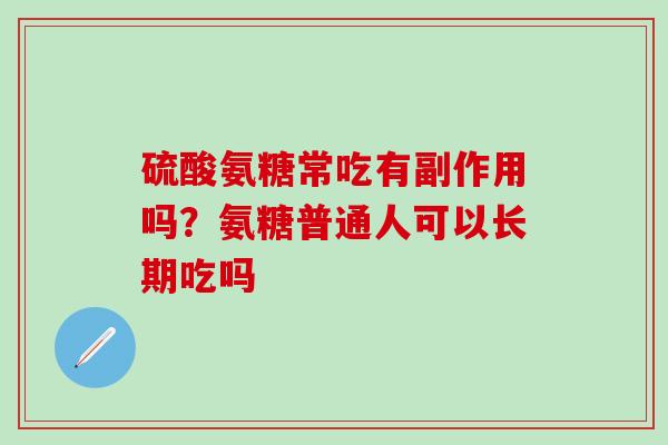 硫酸氨糖常吃有副作用吗？氨糖普通人可以长期吃吗