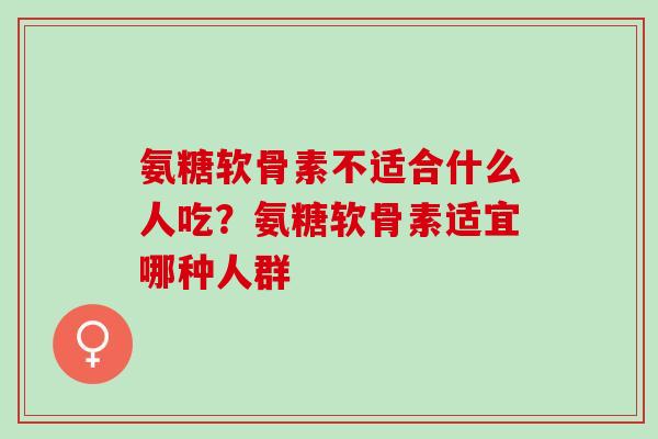 氨糖软骨素不适合什么人吃?氨糖软骨素适宜哪种人群 氨糖软骨素不适合什么人吃?氨糖软骨素适宜哪种人群