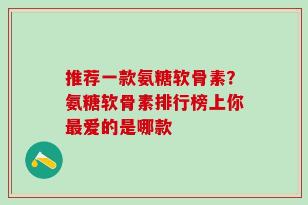 推荐一款氨糖软骨素？氨糖软骨素排行榜上你最爱的是哪款