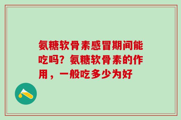 氨糖软骨素感冒期间能吃吗？氨糖软骨素的作用，一般吃多少为好