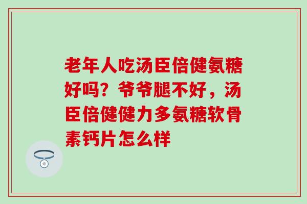 老年人吃汤臣倍健氨糖好吗？爷爷腿不好，汤臣倍健健力多氨糖软骨素钙片怎么样