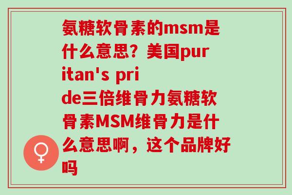 氨糖软骨素的msm是什么意思?美国puritan's pride三倍维骨力氨糖软骨素MSM维骨力是什么意思啊,这个品牌好吗 氨糖软骨素的msm是什么意思?美国puritan's pride三倍维骨力氨糖软骨素MSM维骨力是什么意思啊,这个品牌好吗