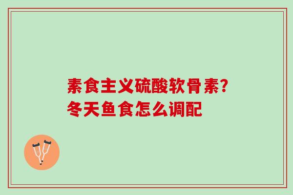素食主义硫酸软骨素?冬天鱼食怎么调配 素食主义硫酸软骨素?冬天鱼食怎么调配