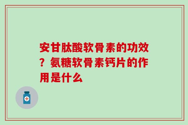 安甘肽酸软骨素的功效？氨糖软骨素钙片的作用是什么