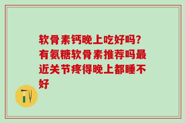 软骨素钙晚上吃好吗？有氨糖软骨素推荐吗最近关节疼得晚上都睡不好