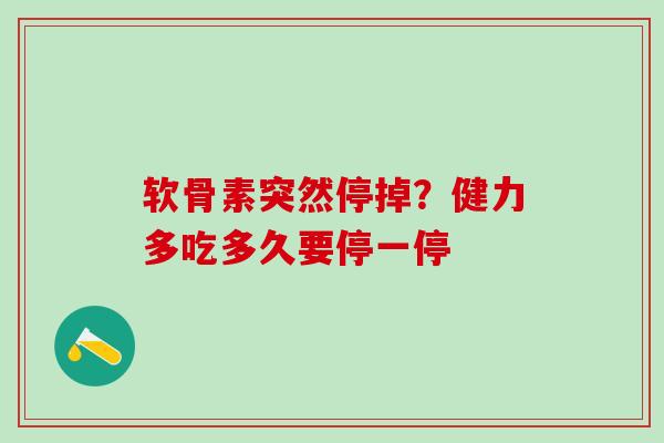 软骨素突然停掉？健力多吃多久要停一停