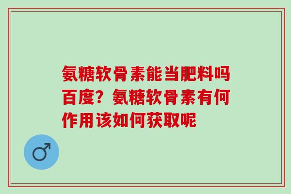 氨糖软骨素能当肥料吗百度？氨糖软骨素有何作用该如何获取呢