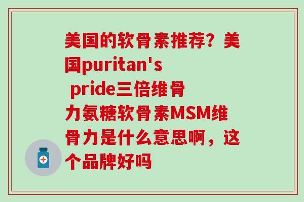 美国的软骨素推荐？美国puritan's pride三倍维骨力氨糖软骨素MSM维骨力是什么意思啊，这个品牌好吗