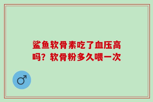 鲨鱼软骨素吃了血压高吗？软骨粉多久喂一次