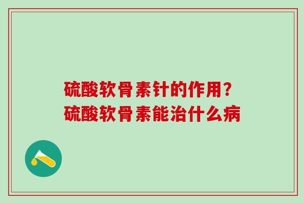 硫酸软骨素针的作用？硫酸软骨素能治什么病