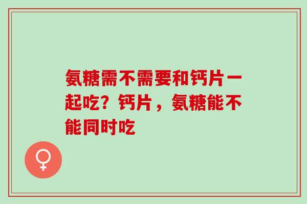 氨糖需不需要和钙片一起吃？钙片，氨糖能不能同时吃