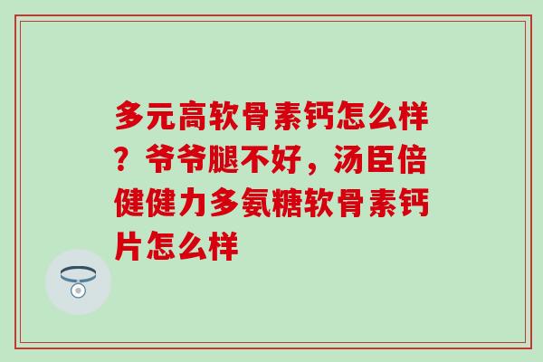 多元高软骨素钙怎么样？爷爷腿不好，汤臣倍健健力多氨糖软骨素钙片怎么样