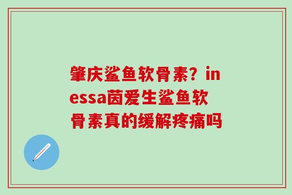 肇庆鲨鱼软骨素？inessa茵爱生鲨鱼软骨素真的缓解疼痛吗