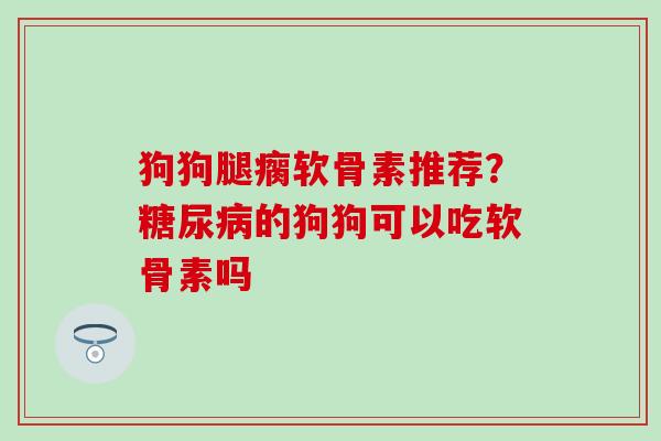 狗狗腿瘸软骨素推荐？糖尿病的狗狗可以吃软骨素吗