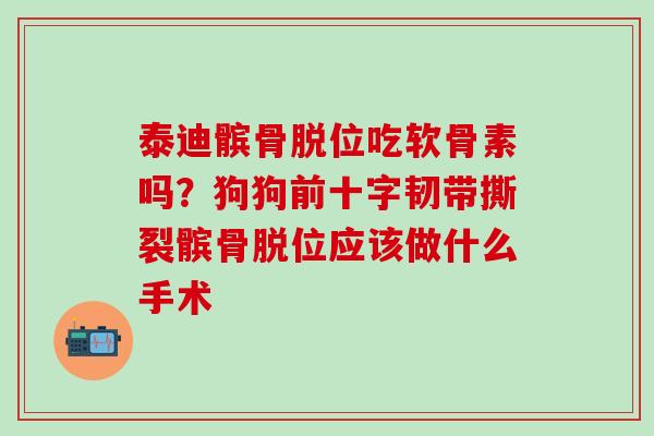 泰迪髌骨脱位吃软骨素吗？狗狗前十字韧带撕裂髌骨脱位应该做什么手术