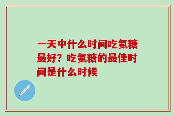 一天中什么时间吃氨糖最好？吃氨糖的最佳时间是什么时候