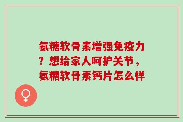 氨糖软骨素增强免疫力？想给家人呵护关节，氨糖软骨素钙片怎么样