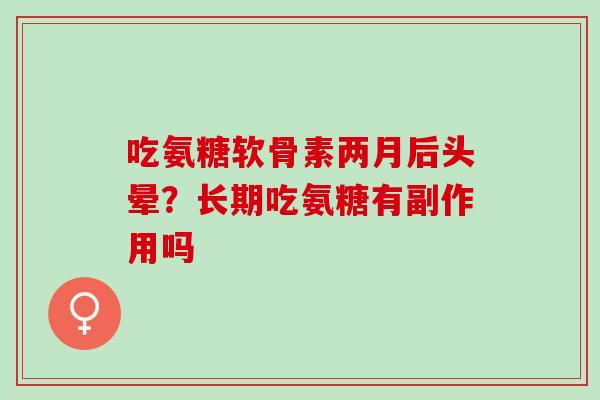 吃氨糖软骨素两月后头晕？长期吃氨糖有副作用吗
