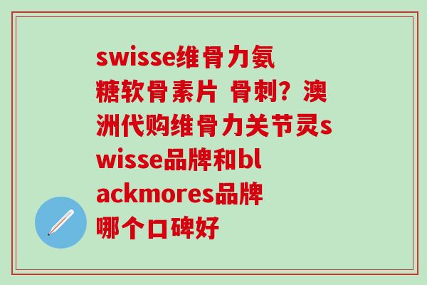 swisse维骨力氨糖软骨素片 骨刺？澳洲代购维骨力关节灵swisse品牌和blackmores品牌哪个口碑好